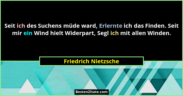 Seit ich des Suchens müde ward, Erlernte ich das Finden. Seit mir ein Wind hielt Widerpart, Segl ich mit allen Winden.... - Friedrich Nietzsche