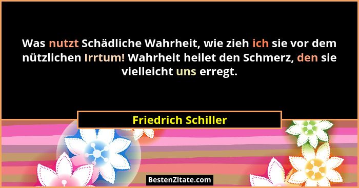 Was nutzt Schädliche Wahrheit, wie zieh ich sie vor dem nützlichen Irrtum! Wahrheit heilet den Schmerz, den sie vielleicht uns er... - Friedrich Schiller