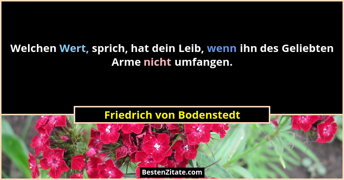 Welchen Wert, sprich, hat dein Leib, wenn ihn des Geliebten Arme nicht umfangen.... - Friedrich von Bodenstedt