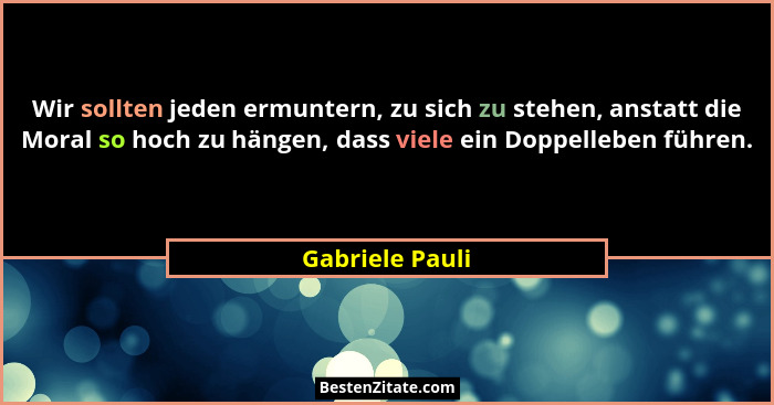 Wir sollten jeden ermuntern, zu sich zu stehen, anstatt die Moral so hoch zu hängen, dass viele ein Doppelleben führen.... - Gabriele Pauli