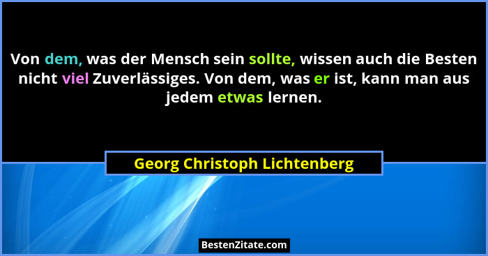 Von dem, was der Mensch sein sollte, wissen auch die Besten nicht viel Zuverlässiges. Von dem, was er ist, kann man aus... - Georg Christoph Lichtenberg