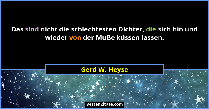 Das sind nicht die schlechtesten Dichter, die sich hin und wieder von der Muße küssen lassen.... - Gerd W. Heyse