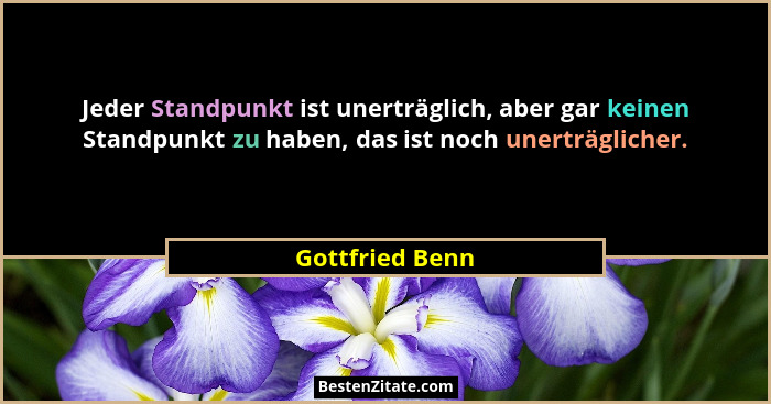 Jeder Standpunkt ist unerträglich, aber gar keinen Standpunkt zu haben, das ist noch unerträglicher.... - Gottfried Benn