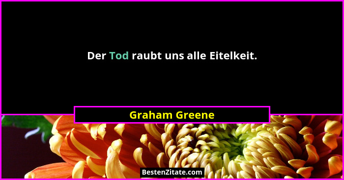 Der Tod raubt uns alle Eitelkeit.... - Graham Greene