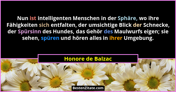 Nun ist intelligenten Menschen in der Sphäre, wo ihre Fähigkeiten sich entfalten, der umsichtige Blick der Schnecke, der Spürsinn d... - Honore de Balzac