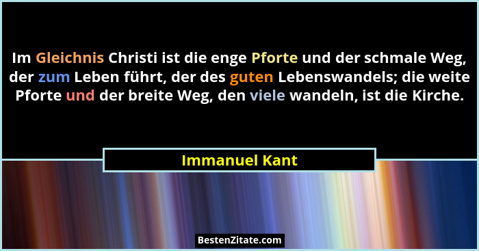 Im Gleichnis Christi ist die enge Pforte und der schmale Weg, der zum Leben führt, der des guten Lebenswandels; die weite Pforte und d... - Immanuel Kant