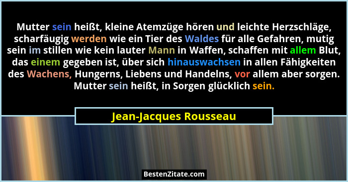 Mutter sein heißt, kleine Atemzüge hören und leichte Herzschläge, scharfäugig werden wie ein Tier des Waldes für alle Gefahren... - Jean-Jacques Rousseau