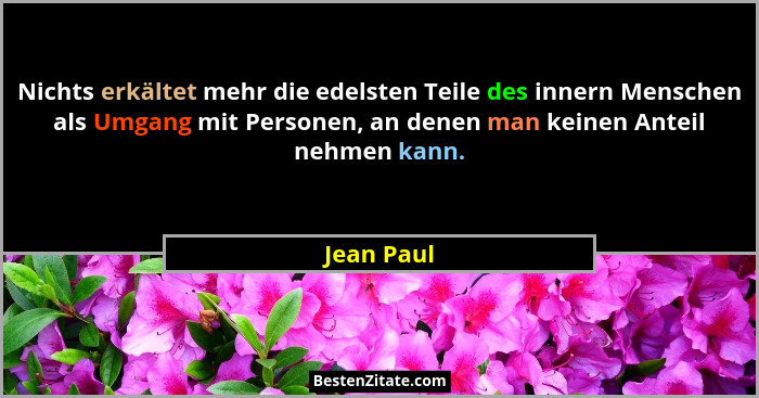 Nichts erkältet mehr die edelsten Teile des innern Menschen als Umgang mit Personen, an denen man keinen Anteil nehmen kann.... - Jean Paul