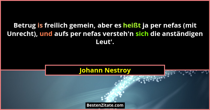 Betrug is freilich gemein, aber es heißt ja per nefas (mit Unrecht), und aufs per nefas versteh'n sich die anständigen Leut'.... - Johann Nestroy