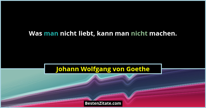 Was man nicht liebt, kann man nicht machen.... - Johann Wolfgang von Goethe