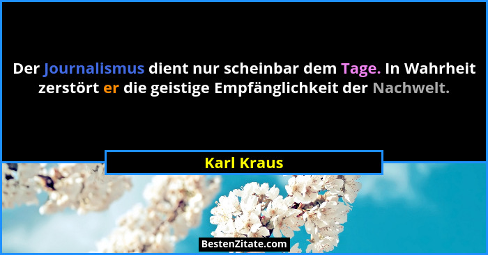 Der Journalismus dient nur scheinbar dem Tage. In Wahrheit zerstört er die geistige Empfänglichkeit der Nachwelt.... - Karl Kraus