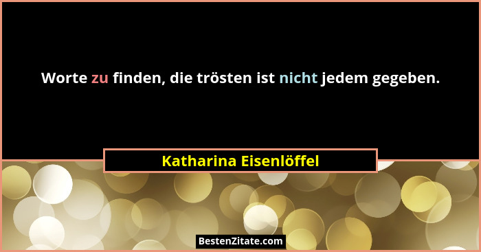 Worte zu finden, die trösten ist nicht jedem gegeben.... - Katharina Eisenlöffel