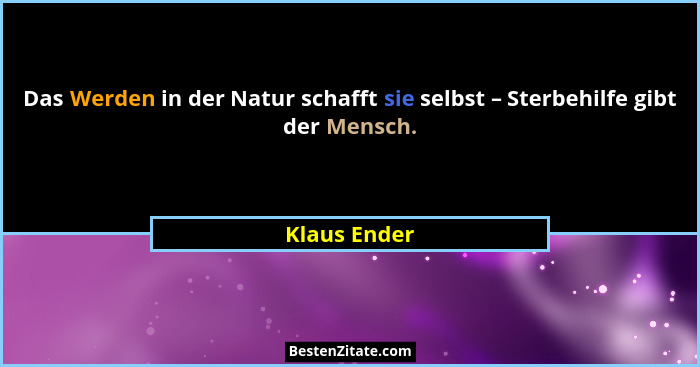 Das Werden in der Natur schafft sie selbst – Sterbehilfe gibt der Mensch.... - Klaus Ender