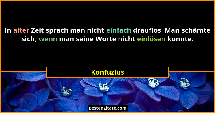 In alter Zeit sprach man nicht einfach drauflos. Man schämte sich, wenn man seine Worte nicht einlösen konnte.... - Konfuzius