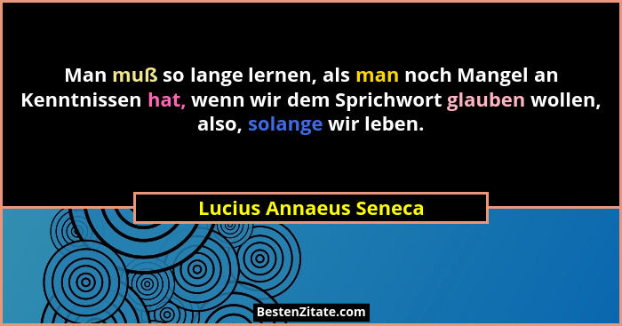 Man muß so lange lernen, als man noch Mangel an Kenntnissen hat, wenn wir dem Sprichwort glauben wollen, also, solange wir leb... - Lucius Annaeus Seneca