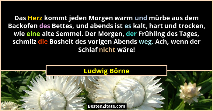 Das Herz kommt jeden Morgen warm und mürbe aus dem Backofen des Bettes, und abends ist es kalt, hart und trocken, wie eine alte Semmel.... - Ludwig Börne
