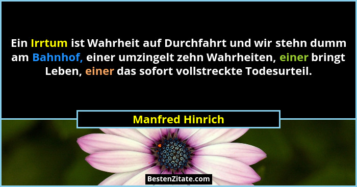 Ein Irrtum ist Wahrheit auf Durchfahrt und wir stehn dumm am Bahnhof, einer umzingelt zehn Wahrheiten, einer bringt Leben, einer das... - Manfred Hinrich