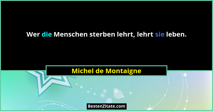 Wer die Menschen sterben lehrt, lehrt sie leben.... - Michel de Montaigne
