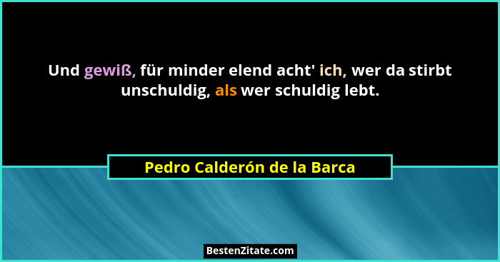 Und gewiß, für minder elend acht' ich, wer da stirbt unschuldig, als wer schuldig lebt.... - Pedro Calderón de la Barca