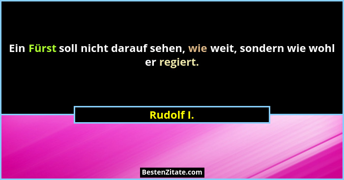Ein Fürst soll nicht darauf sehen, wie weit, sondern wie wohl er regiert.... - Rudolf I.