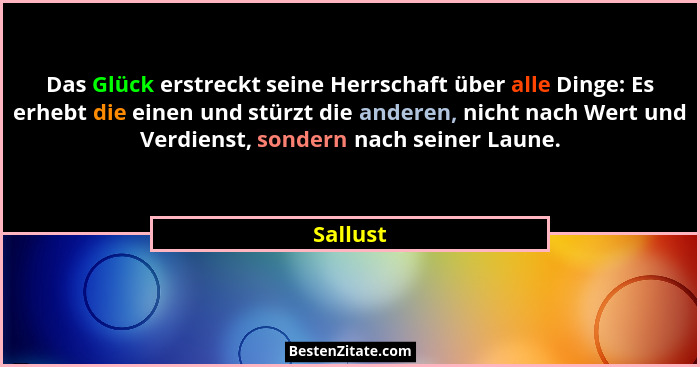 Das Glück erstreckt seine Herrschaft über alle Dinge: Es erhebt die einen und stürzt die anderen, nicht nach Wert und Verdienst, sondern nac... - Sallust