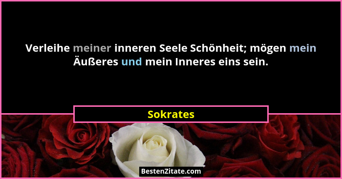 Verleihe meiner inneren Seele Schönheit; mögen mein Äußeres und mein Inneres eins sein.... - Sokrates