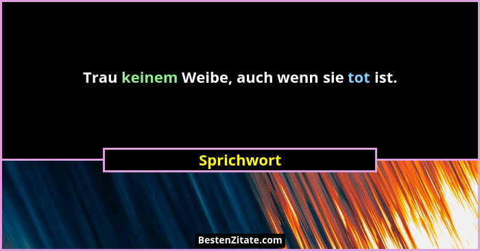 Trau keinem Weibe, auch wenn sie tot ist.... - Sprichwort