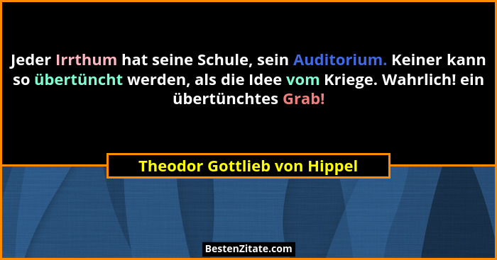 Jeder Irrthum hat seine Schule, sein Auditorium. Keiner kann so übertüncht werden, als die Idee vom Kriege. Wahrlich! ei... - Theodor Gottlieb von Hippel