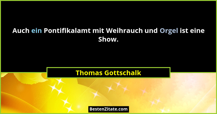 Auch ein Pontifikalamt mit Weihrauch und Orgel ist eine Show.... - Thomas Gottschalk