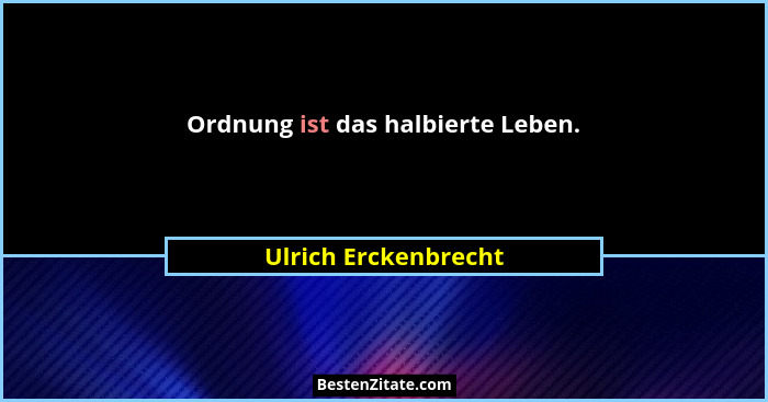 Ordnung ist das halbierte Leben.... - Ulrich Erckenbrecht