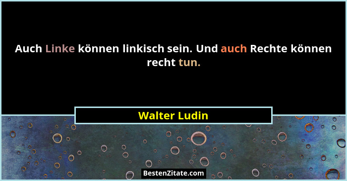 Auch Linke können linkisch sein. Und auch Rechte können recht tun.... - Walter Ludin