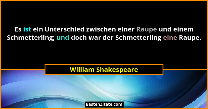 Es ist ein Unterschied zwischen einer Raupe und einem Schmetterling; und doch war der Schmetterling eine Raupe.... - William Shakespeare