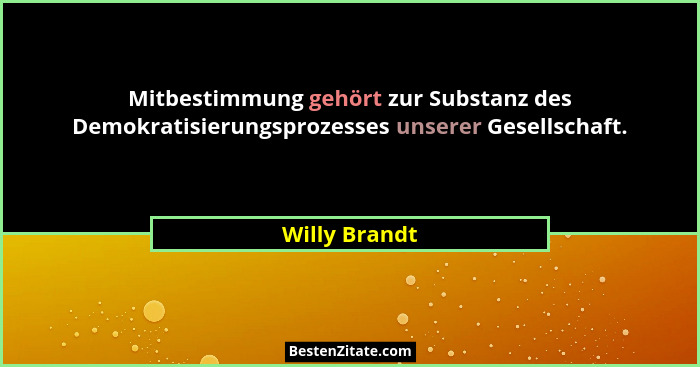 Mitbestimmung gehört zur Substanz des Demokratisierungsprozesses unserer Gesellschaft.... - Willy Brandt