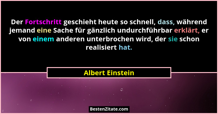 Der Fortschritt geschieht heute so schnell, dass, während jemand eine Sache für gänzlich undurchführbar erklärt, er von einem andere... - Albert Einstein