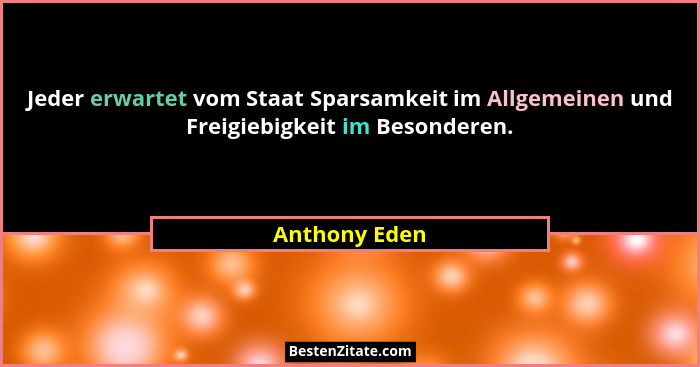 Jeder erwartet vom Staat Sparsamkeit im Allgemeinen und Freigiebigkeit im Besonderen.... - Anthony Eden