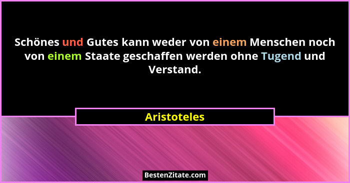 Schönes und Gutes kann weder von einem Menschen noch von einem Staate geschaffen werden ohne Tugend und Verstand.... - Aristoteles