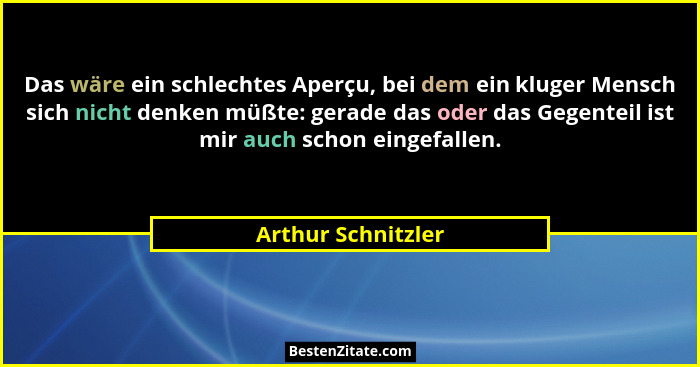 Das wäre ein schlechtes Aperçu, bei dem ein kluger Mensch sich nicht denken müßte: gerade das oder das Gegenteil ist mir auch scho... - Arthur Schnitzler