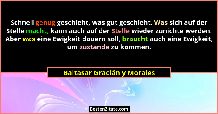 Schnell genug geschieht, was gut geschieht. Was sich auf der Stelle macht, kann auch auf der Stelle wieder zunichte werde... - Baltasar Gracián y Morales