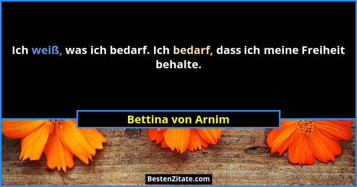 Ich weiß, was ich bedarf. Ich bedarf, dass ich meine Freiheit behalte.... - Bettina von Arnim