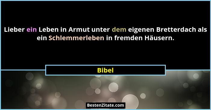 Lieber ein Leben in Armut unter dem eigenen Bretterdach als ein Schlemmerleben in fremden Häusern.... - Bibel