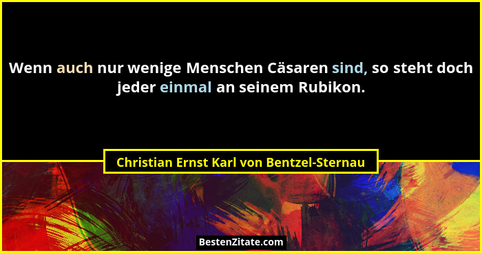 Wenn auch nur wenige Menschen Cäsaren sind, so steht doch jeder einmal an seinem Rubikon.... - Christian Ernst Karl von Bentzel-Sternau