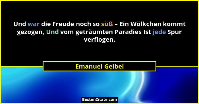 Und war die Freude noch so süß – Ein Wölkchen kommt gezogen, Und vom geträumten Paradies Ist jede Spur verflogen.... - Emanuel Geibel