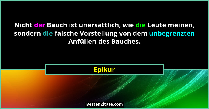 Nicht der Bauch ist unersättlich, wie die Leute meinen, sondern die falsche Vorstellung von dem unbegrenzten Anfüllen des Bauches.... - Epikur