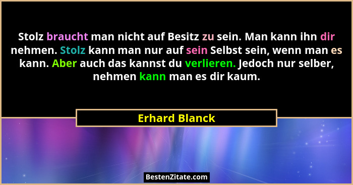 Stolz braucht man nicht auf Besitz zu sein. Man kann ihn dir nehmen. Stolz kann man nur auf sein Selbst sein, wenn man es kann. Aber a... - Erhard Blanck