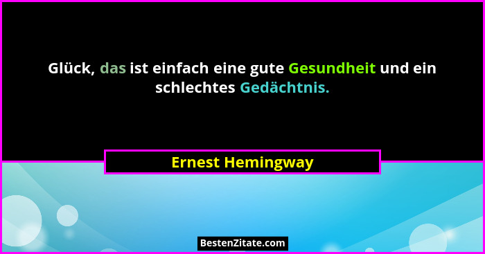 Glück, das ist einfach eine gute Gesundheit und ein schlechtes Gedächtnis.... - Ernest Hemingway