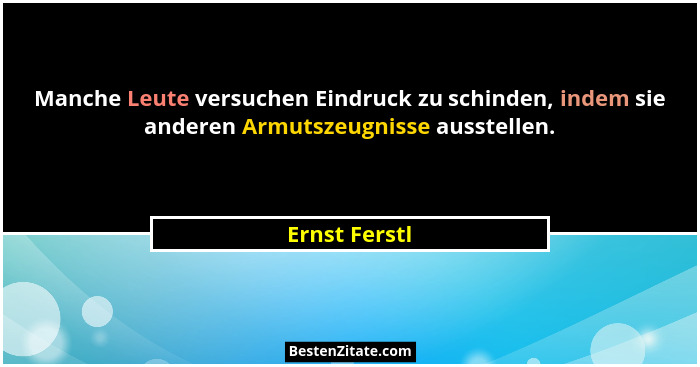 Manche Leute versuchen Eindruck zu schinden, indem sie anderen Armutszeugnisse ausstellen.... - Ernst Ferstl