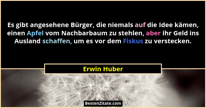 Es gibt angesehene Bürger, die niemals auf die Idee kämen, einen Apfel vom Nachbarbaum zu stehlen, aber ihr Geld ins Ausland schaffen, u... - Erwin Huber