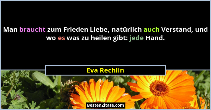 Man braucht zum Frieden Liebe, natürlich auch Verstand, und wo es was zu heilen gibt: jede Hand.... - Eva Rechlin