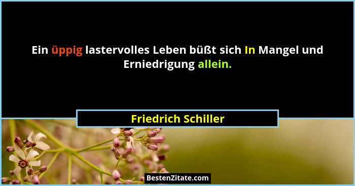 Ein üppig lastervolles Leben büßt sich In Mangel und Erniedrigung allein.... - Friedrich Schiller