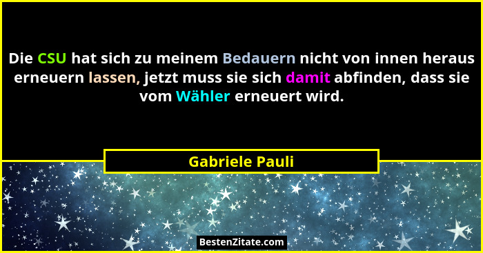 Die CSU hat sich zu meinem Bedauern nicht von innen heraus erneuern lassen, jetzt muss sie sich damit abfinden, dass sie vom Wähler e... - Gabriele Pauli